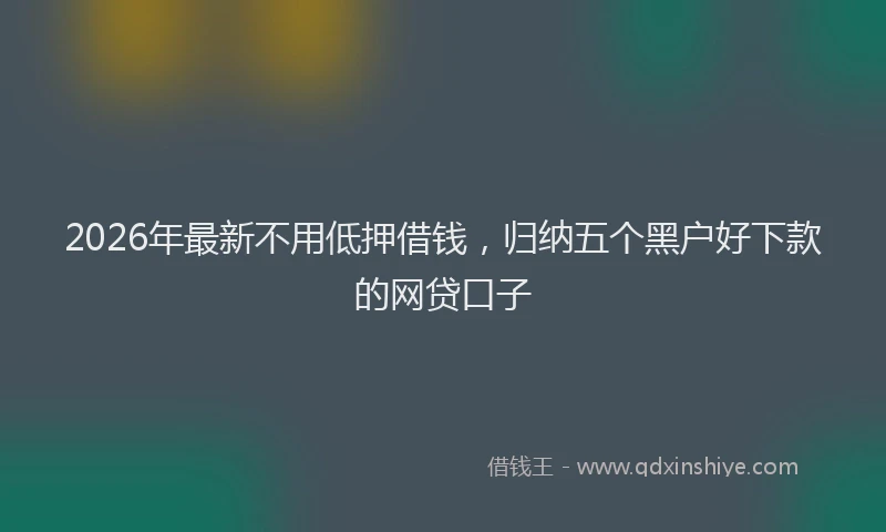 2026年最新不用低押借钱，归纳五个黑户好下款的网贷口子