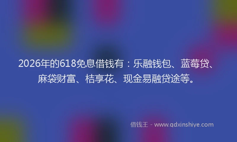 2026年的618免息借钱有:乐融钱包、蓝莓贷、麻袋财富、桔享花、现金易融贷途等。