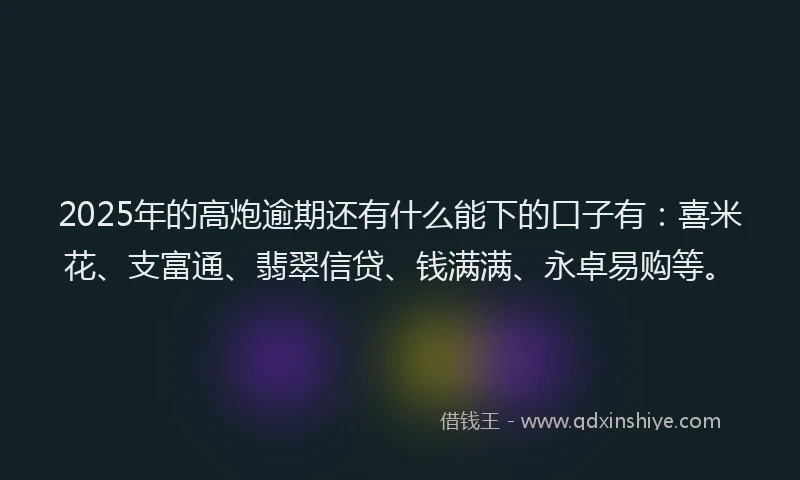 2025年的高炮逾期还有什么能下的口子有:喜米花、支富通、翡翠信贷、钱满满、永卓易购等。