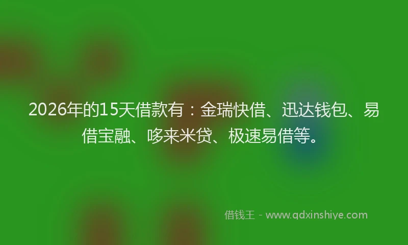 2026年的15天借款有：金瑞快借、迅达钱包、易借宝融、哆来米贷、极速易借等。