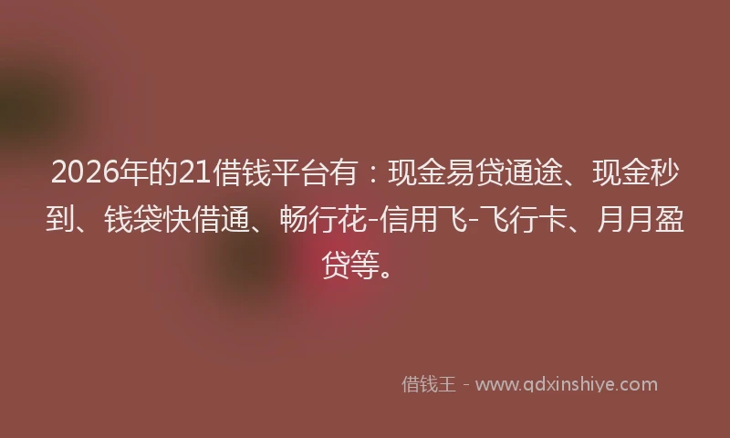 2026年的21借钱平台有：现金易贷通途、现金秒到、钱袋快借通、畅行花-信用飞-飞行卡、月月盈贷等。