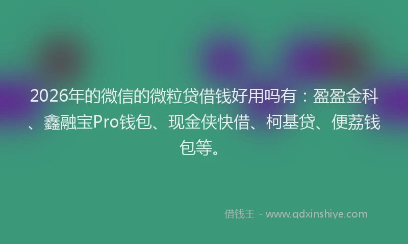 2026年的微信的微粒贷借钱好用吗有:盈盈金科、鑫融宝Pro钱包、现金侠快借、柯基贷、便荔钱包等。