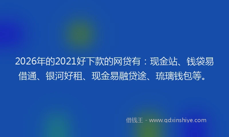 2026年的2021好下款的网贷有：现金站、钱袋易借通、银河好租、现金易融贷途、琉璃钱包等。