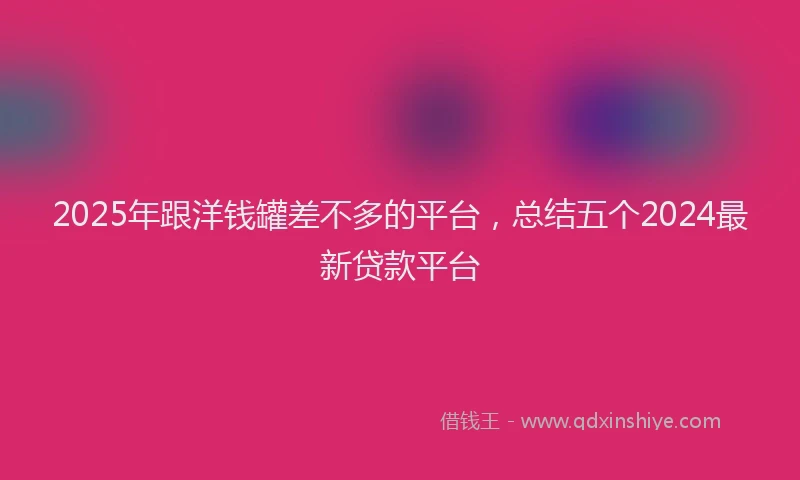 2025年跟洋钱罐差不多的平台，总结五个2024最新贷款平台