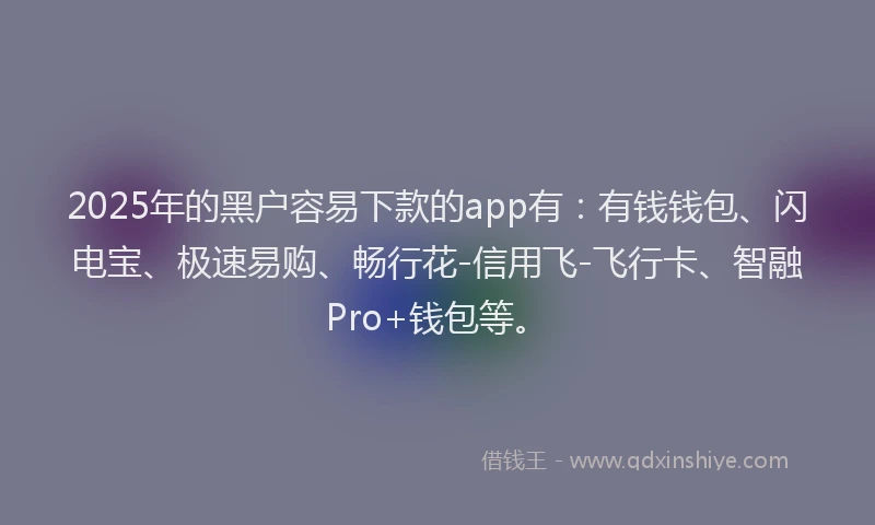 2025年的黑户容易下款的app有:有钱钱包、闪电宝、极速易购、畅行花-信用飞-飞行卡、智融Pro+钱包等。