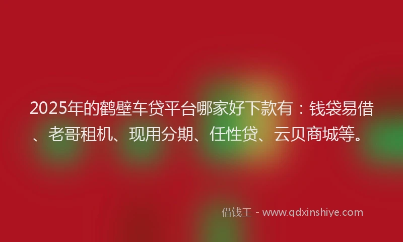 2025年的鹤壁车贷平台哪家好下款有:钱袋易借、老哥租机、现用分期、任性贷、云贝商城等。
