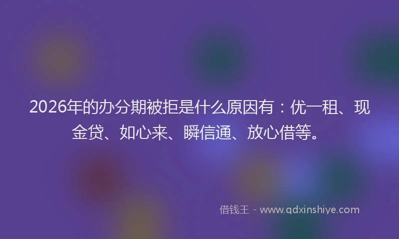 2026年的办分期被拒是什么原因有：优一租、现金贷、如心来、瞬信通、放心借等。
