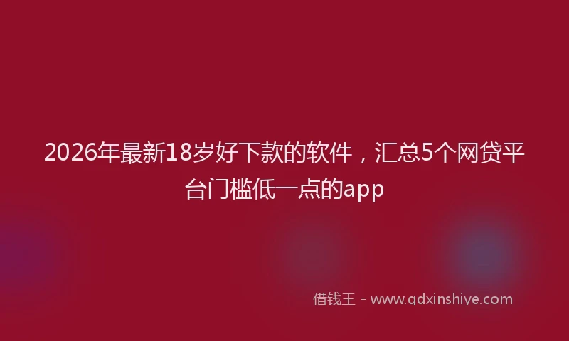 2026年最新18岁好下款的软件，汇总5个网贷平台门槛低一点的app