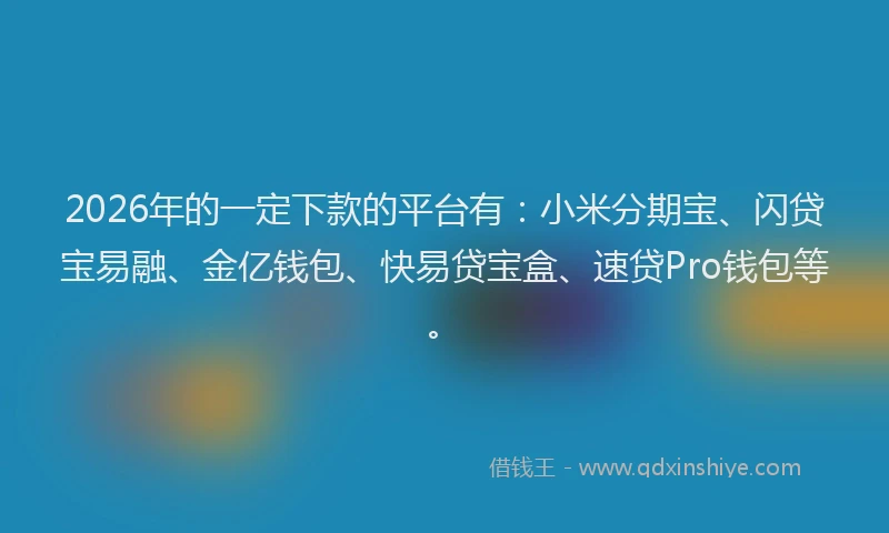 2026年的一定下款的平台有：小米分期宝、闪贷宝易融、金亿钱包、快易贷宝盒、速贷Pro钱包等。