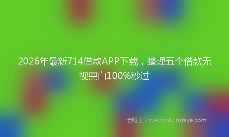 2026年最新714借款APP下载,整理五个借款无视黑白100%秒过