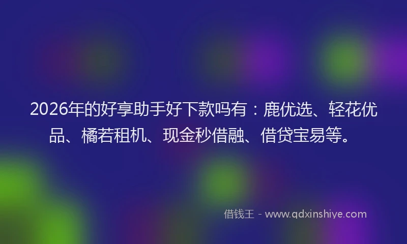 2026年的好享助手好下款吗有：鹿优选、轻花优品、橘若租机、现金秒借融、借贷宝易等。
