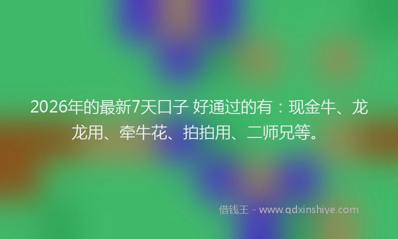 2026年的最新7天口子 好通过的有：现金牛、龙龙用、牵牛花、拍拍用、二师兄等。