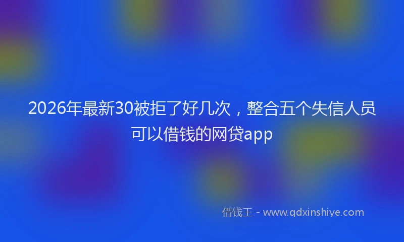 2026年最新30被拒了好几次，整合五个失信人员可以借钱的网贷app