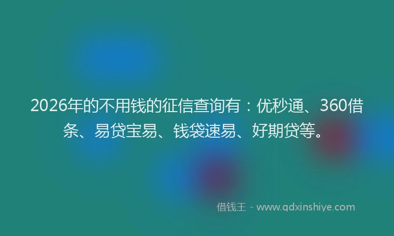 2026年的不用钱的征信查询有：优秒通、360借条、易贷宝易、钱袋速易、好期贷等。