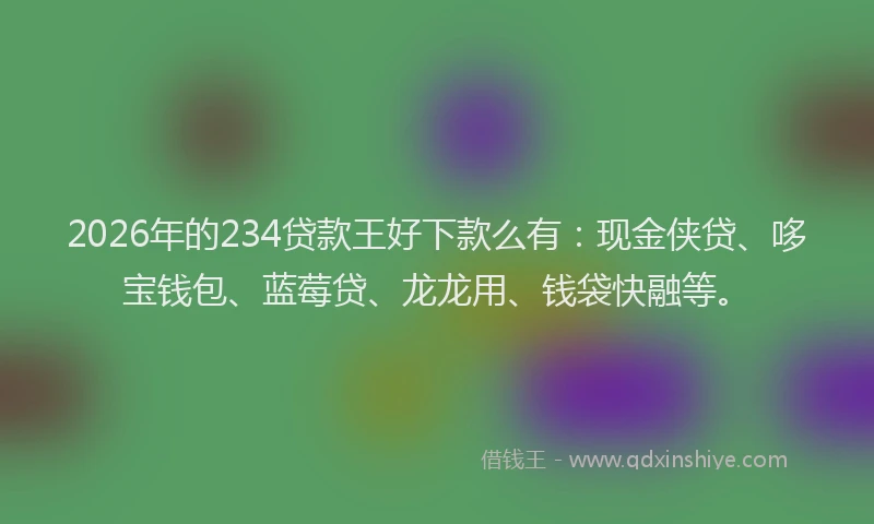 2026年的234贷款王好下款么有：现金侠贷、哆宝钱包、蓝莓贷、龙龙用、钱袋快融等。