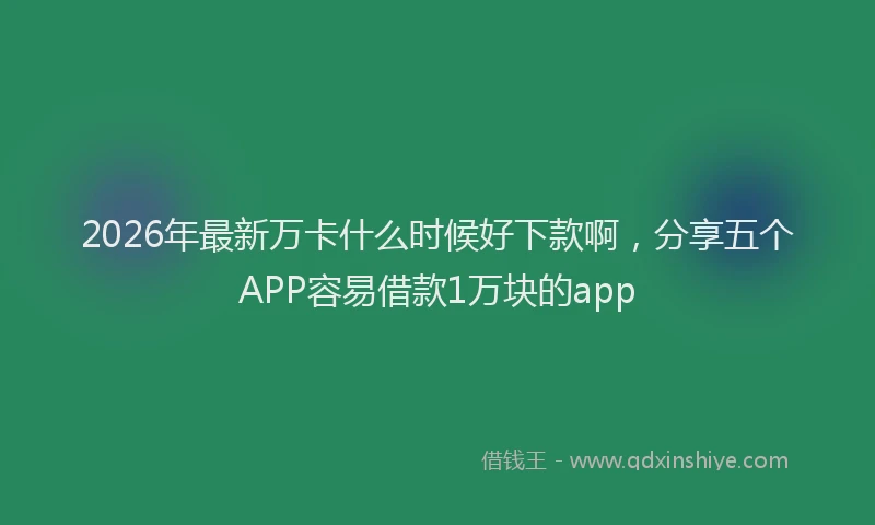 2026年最新万卡什么时候好下款啊，分享五个APP容易借款1万块的app