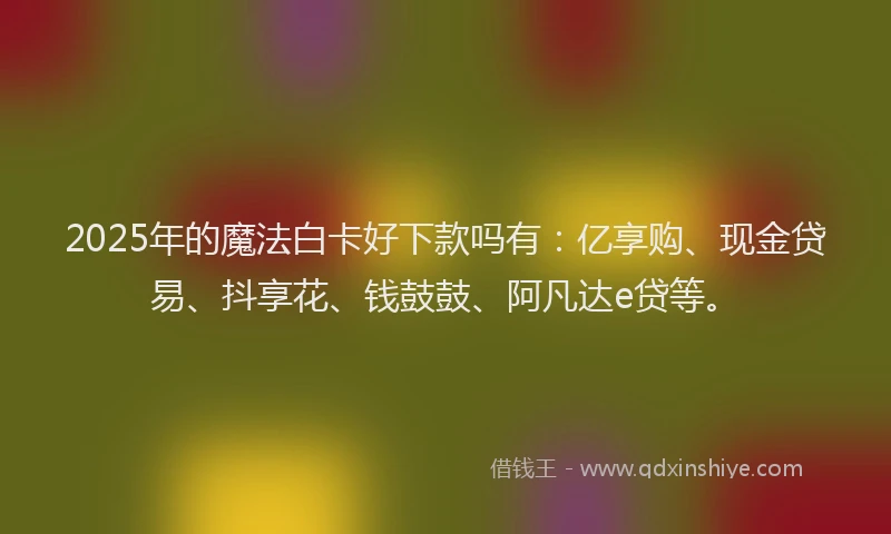 2025年的魔法白卡好下款吗有:亿享购、现金贷易、抖享花、钱鼓鼓、阿凡达e贷等。