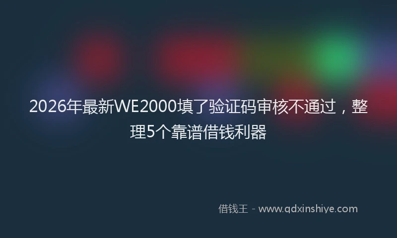 2026年最新WE2000填了验证码审核不通过,整理5个靠谱借钱利器