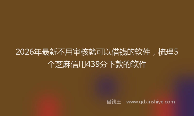 2026年最新不用审核就可以借钱的软件,梳理5个芝麻信用439分下款的软件