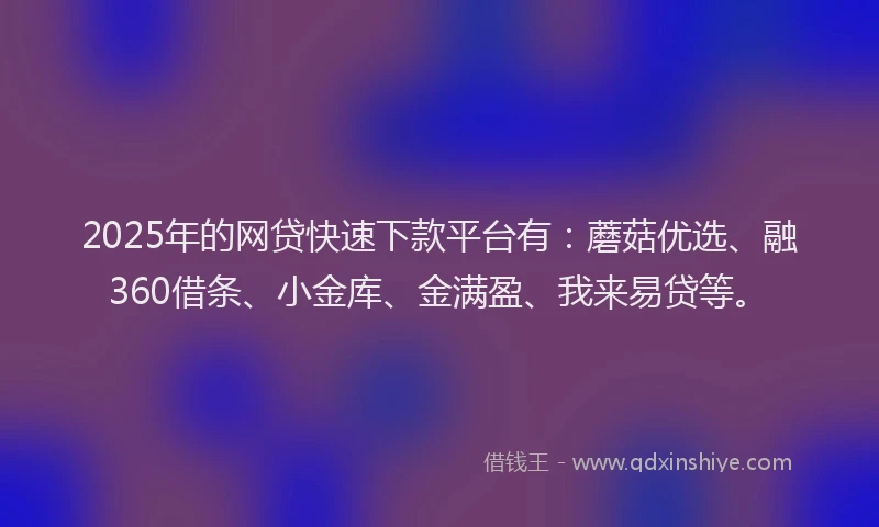 2025年的网贷快速下款平台有:蘑菇优选、融360借条、小金库、金满盈、我来易贷等。