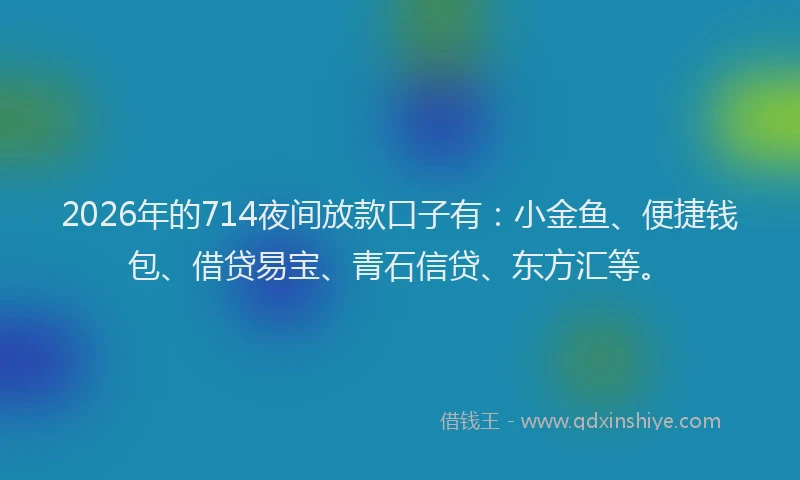 2026年的714夜间放款口子有:小金鱼、便捷钱包、借贷易宝、青石信贷、东方汇等。