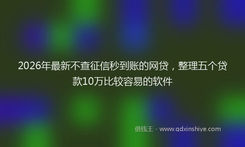 2026年最新不查征信秒到账的网贷，整理五个贷款10万比较容易的软件