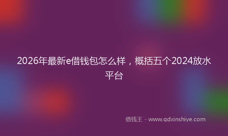 2026年最新e借钱包怎么样，概括五个2024放水平台