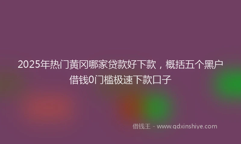 2025年热门黄冈哪家贷款好下款，概括五个黑户借钱0门槛极速下款口子