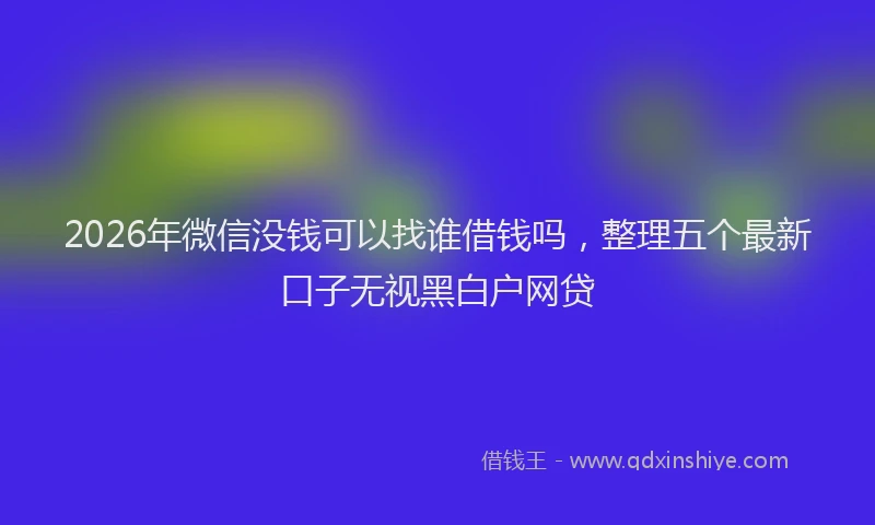 2026年微信没钱可以找谁借钱吗,整理五个最新口子无视黑白户网贷