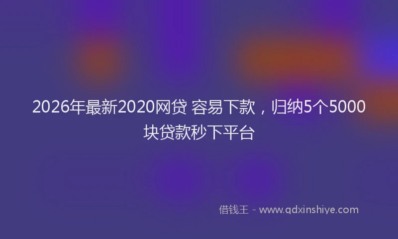 2026年最新2020网贷 容易下款，归纳5个5000块贷款秒下平台