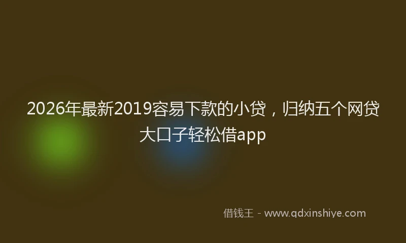 2026年最新2019容易下款的小贷，归纳五个网贷大口子轻松借app