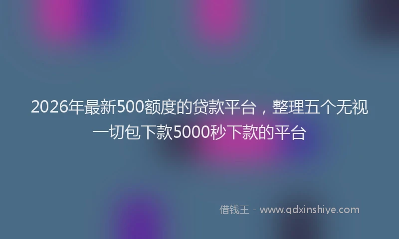 2026年最新500额度的贷款平台，整理五个无视一切包下款5000秒下款的平台
