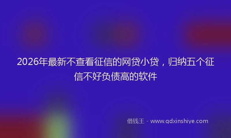2026年最新不查看征信的网贷小贷，归纳五个征信不好负债高的软件