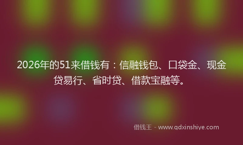 2026年的51来借钱有:信融钱包、口袋金、现金贷易行、省时贷、借款宝融等。
