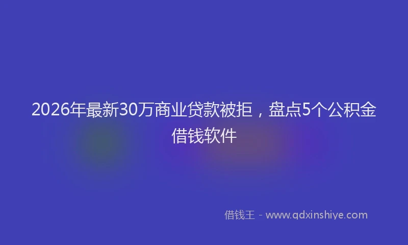 2026年最新30万商业贷款被拒，盘点5个公积金借钱软件