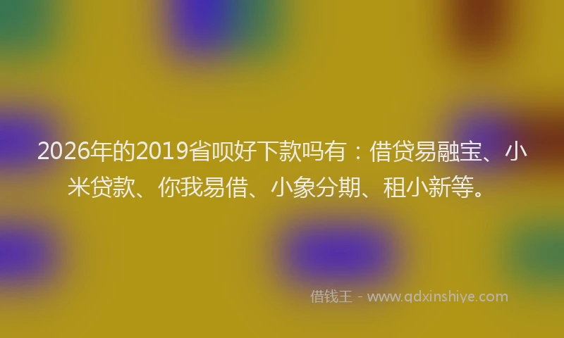 2026年的2019省呗好下款吗有：借贷易融宝、小米贷款、你我易借、小象分期、租小新等。