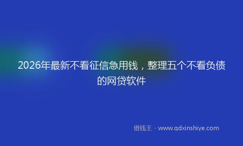 2026年最新不看征信急用钱，整理五个不看负债的网贷软件