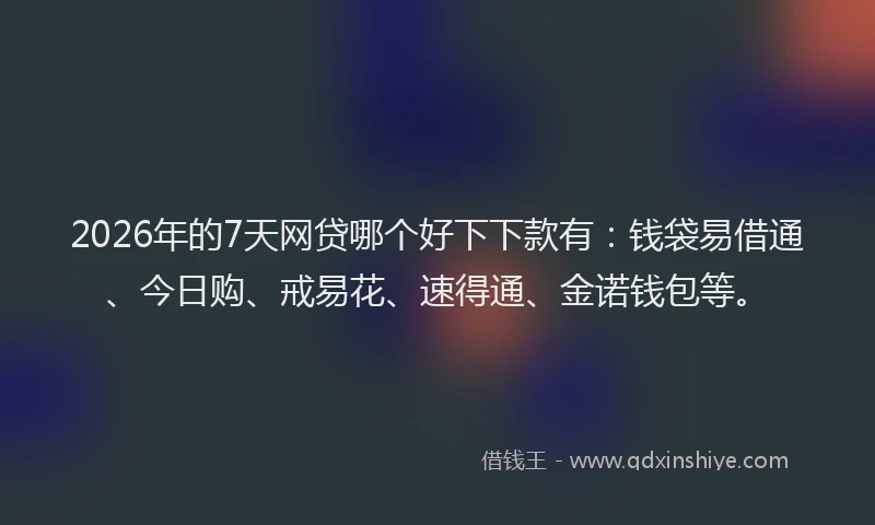 2026年的7天网贷哪个好下下款有：钱袋易借通、今日购、戒易花、速得通、金诺钱包等。