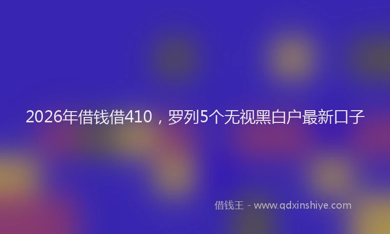 2026年借钱借410，罗列5个无视黑白户最新口子