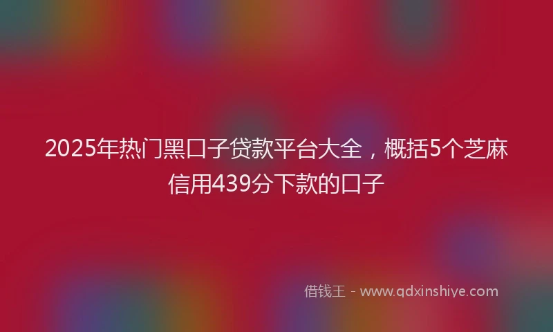 2025年热门黑口子贷款平台大全,概括5个芝麻信用439分下款的口子