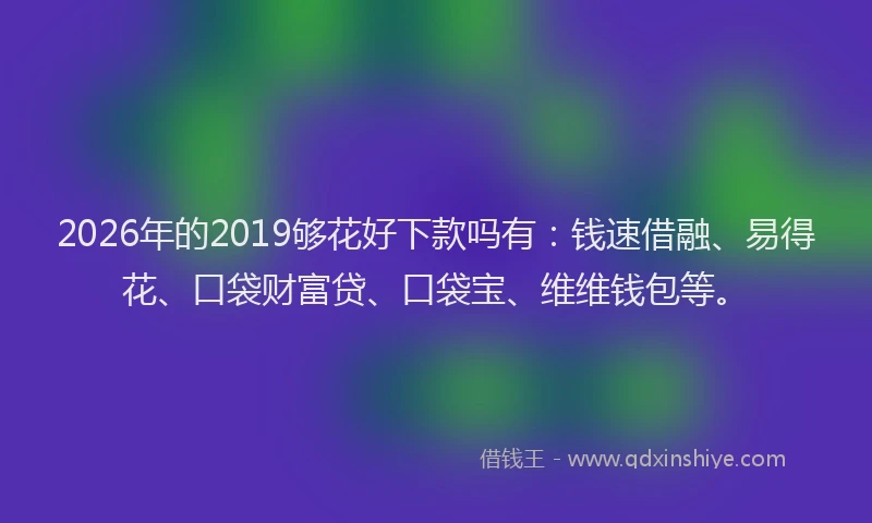 2026年的2019够花好下款吗有:钱速借融、易得花、口袋财富贷、口袋宝、维维钱包等。