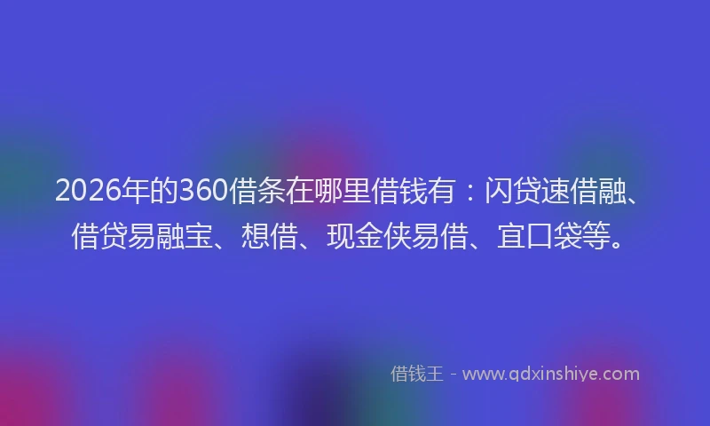 2026年的360借条在哪里借钱有：闪贷速借融、借贷易融宝、想借、现金侠易借、宜口袋等。