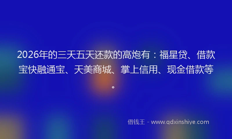 2026年的三天五天还款的高炮有:福星贷、借款宝快融通宝、天美商城、掌上信用、现金借款等。