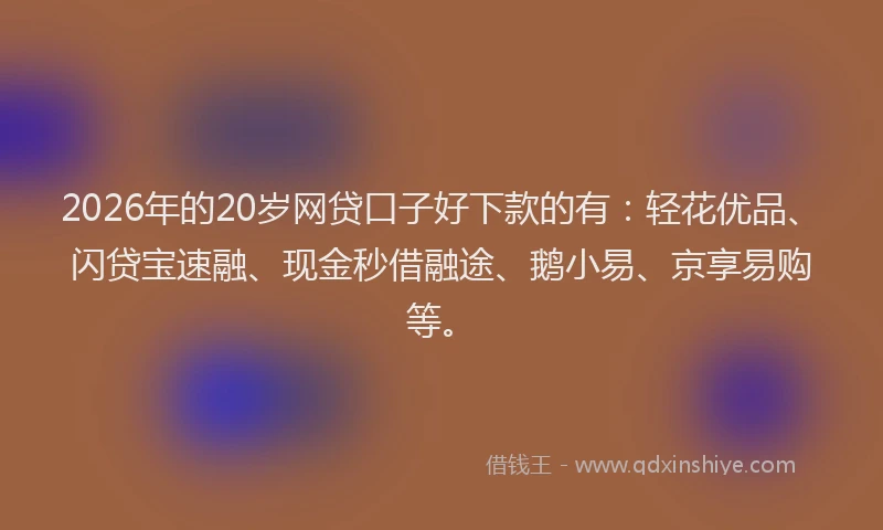 2026年的20岁网贷口子好下款的有:轻花优品、闪贷宝速融、现金秒借融途、鹅小易、京享易购等。