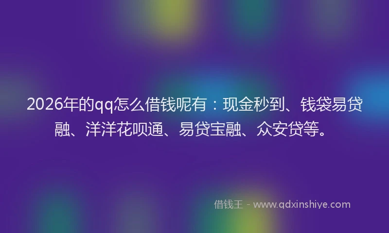 2026年的qq怎么借钱呢有:现金秒到、钱袋易贷融、洋洋花呗通、易贷宝融、众安贷等。