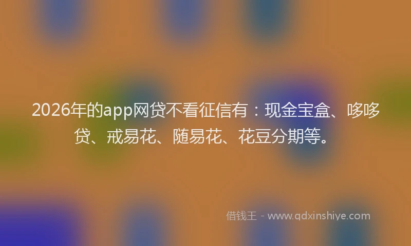2026年的app网贷不看征信有：现金宝盒、哆哆贷、戒易花、随易花、花豆分期等。