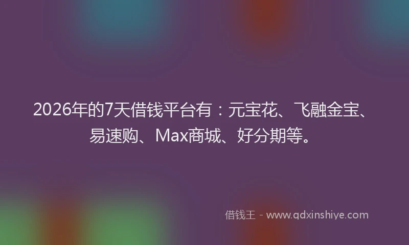 2026年的7天借钱平台有：元宝花、飞融金宝、易速购、Max商城、好分期等。