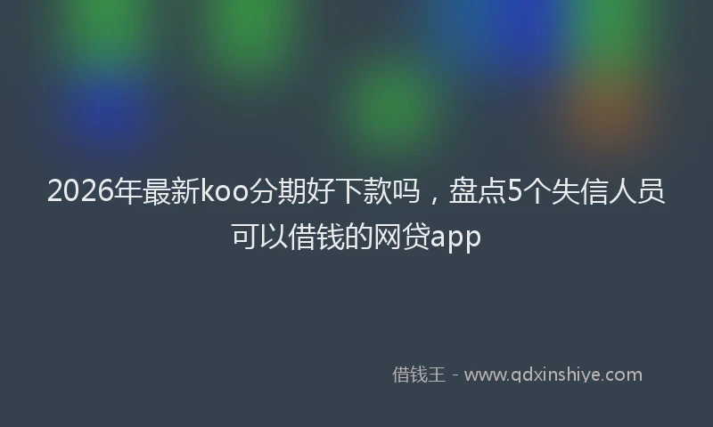 2026年最新koo分期好下款吗，盘点5个失信人员可以借钱的网贷app