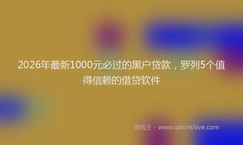 2026年最新1000元必过的黑户贷款，罗列5个值得信赖的借贷软件