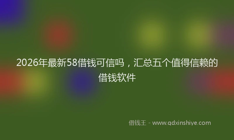 2026年最新58借钱可信吗，汇总五个值得信赖的借钱软件